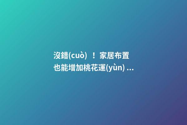 沒錯(cuò)！家居布置也能增加桃花運(yùn)！